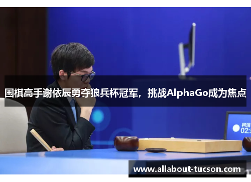 围棋高手谢依辰勇夺狼兵杯冠军，挑战AlphaGo成为焦点