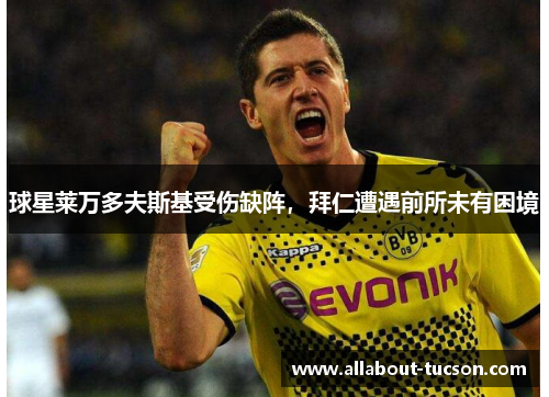 球星莱万多夫斯基受伤缺阵，拜仁遭遇前所未有困境