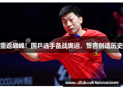 重返巅峰！国乒选手备战奥运，誓言创造历史