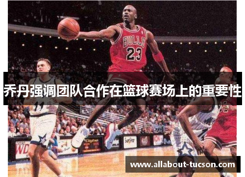 乔丹强调团队合作在篮球赛场上的重要性