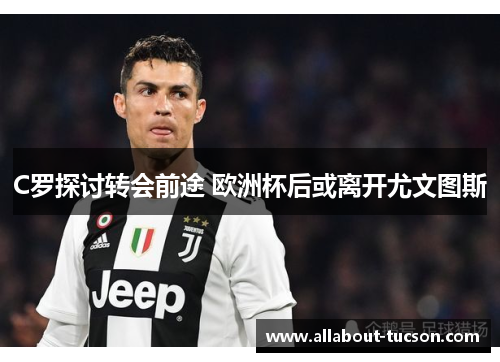 C罗探讨转会前途 欧洲杯后或离开尤文图斯