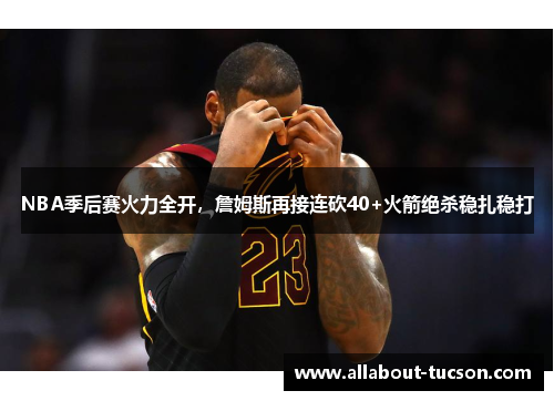 NBA季后赛火力全开，詹姆斯再接连砍40+火箭绝杀稳扎稳打