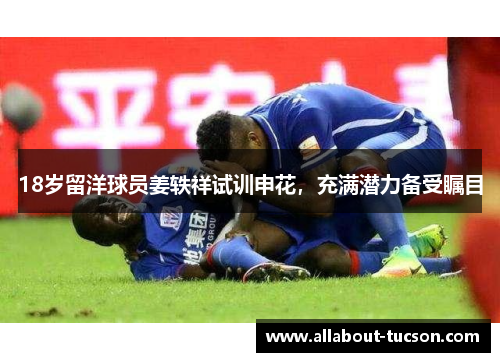 18岁留洋球员姜轶祥试训申花，充满潜力备受瞩目